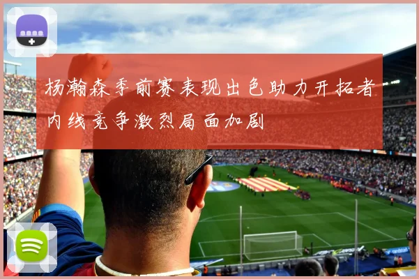 杨瀚森季前赛表现出色助力开拓者内线竞争激烈局面加剧