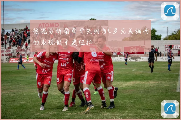 徐亮分析葡萄牙失利与C罗无关梅西的表现似乎更轻松
