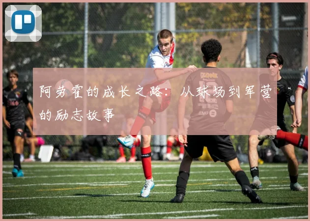 阿劳霍的成长之路：从球场到军营的励志故事