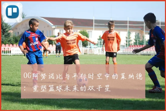 OG阿努诺比与平行时空中的莱纳德：重塑篮球未来的双子星